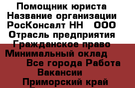 Помощник юриста › Название организации ­ РосКонсалт-НН', ООО › Отрасль предприятия ­ Гражданское право › Минимальный оклад ­ 15 000 - Все города Работа » Вакансии   . Приморский край,Дальнегорск г.